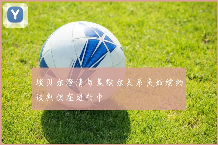 埃贝尔澄清与莱默尔关系良好续约谈判仍在进行中