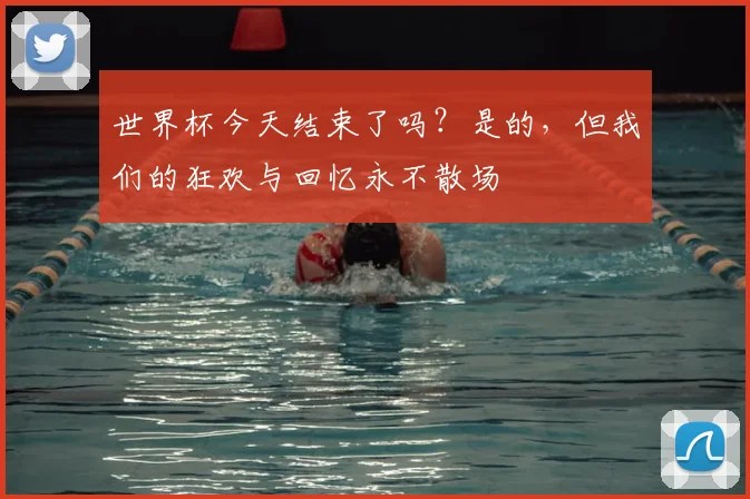 世界杯今天结束了吗?是的,但我们的狂欢与回忆永不散场