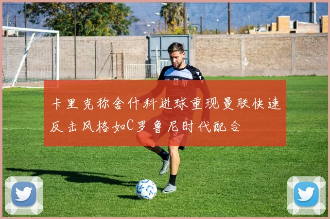 卡里克称舍什科进球重现曼联快速反击风格如C罗鲁尼时代配合