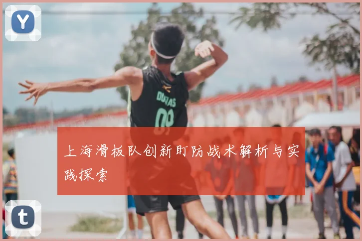 上海滑板队创新盯防战术解析与实践探索