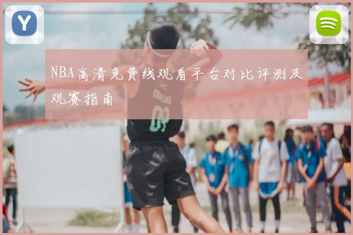 NBA高清免费线观看平台对比评测及观赛指南
