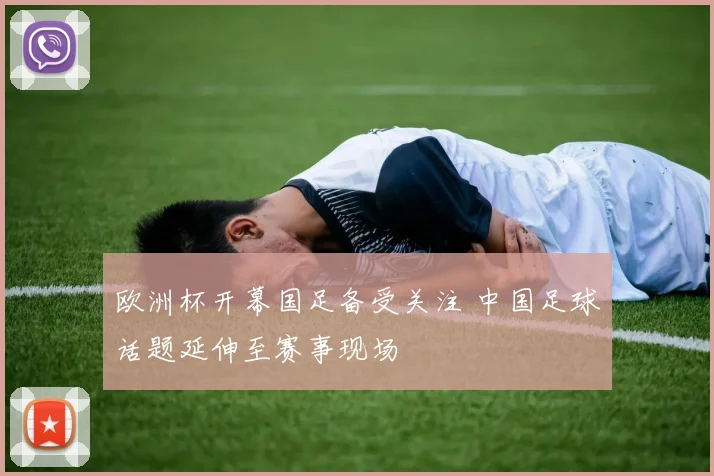 欧洲杯开幕国足备受关注 中国足球话题延伸至赛事现场