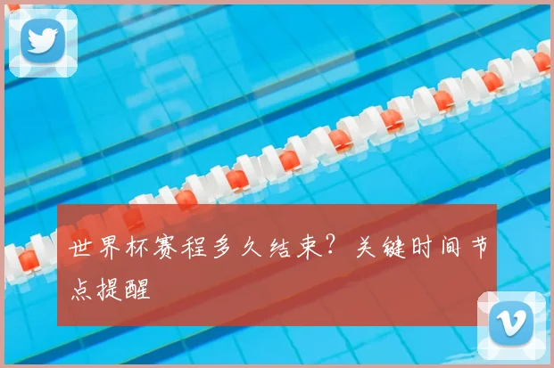 世界杯赛程多久结束?关键时间节点提醒