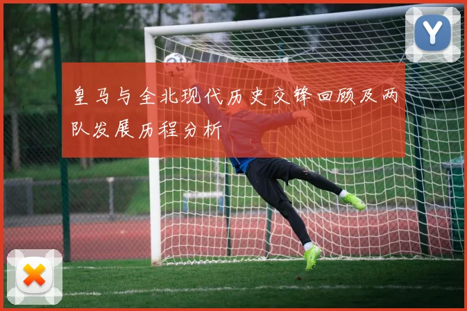 皇马与全北现代历史交锋回顾及两队发展历程分析