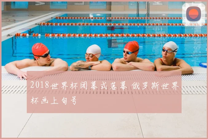 2018世界杯闭幕式落幕 俄罗斯世界杯画上句号