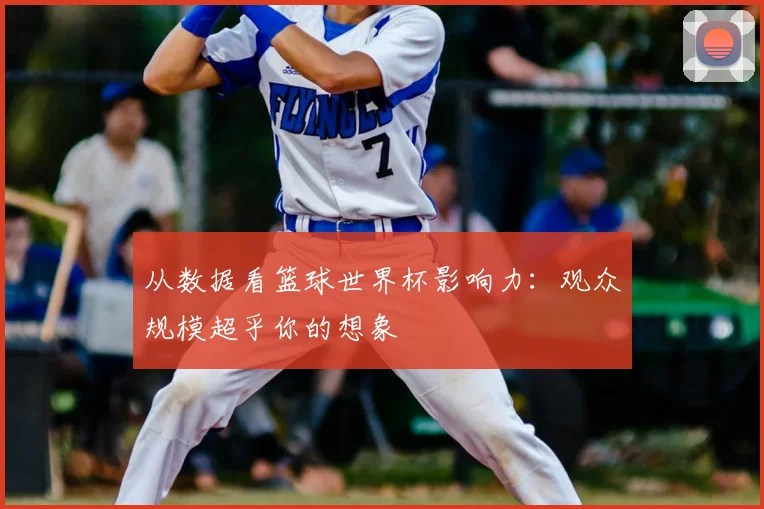 从数据看篮球世界杯影响力：观众规模超乎你的想象