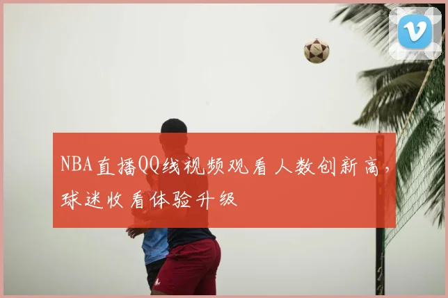 NBA直播QQ线视频观看人数创新高，球迷收看体验升级