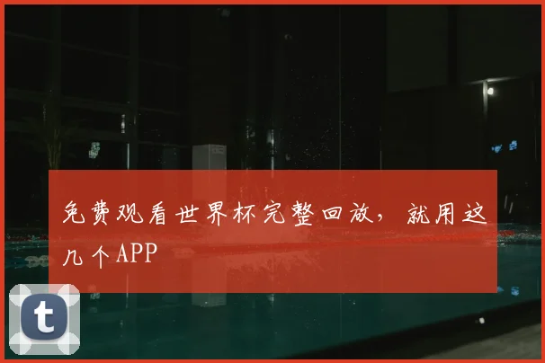 免费观看世界杯完整回放,就用这几个APP