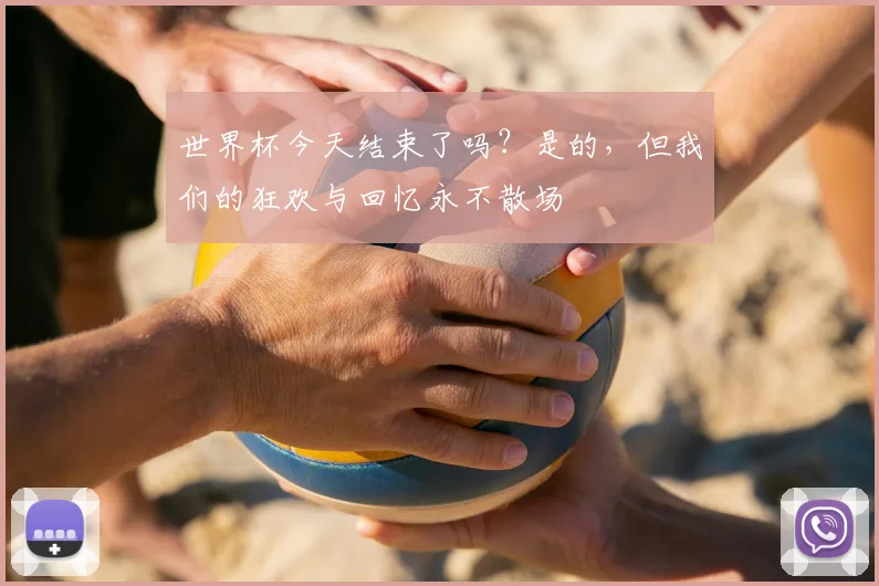 世界杯今天结束了吗?是的,但我们的狂欢与回忆永不散场