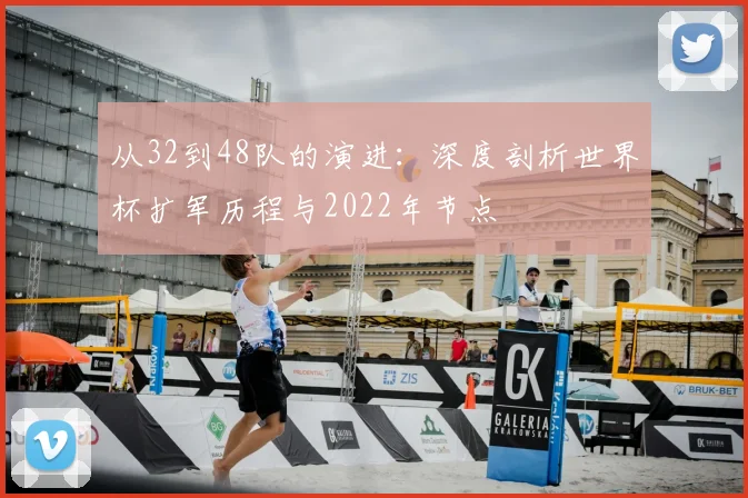 从32到48队的演进:深度剖析世界杯扩军历程与2022年节点