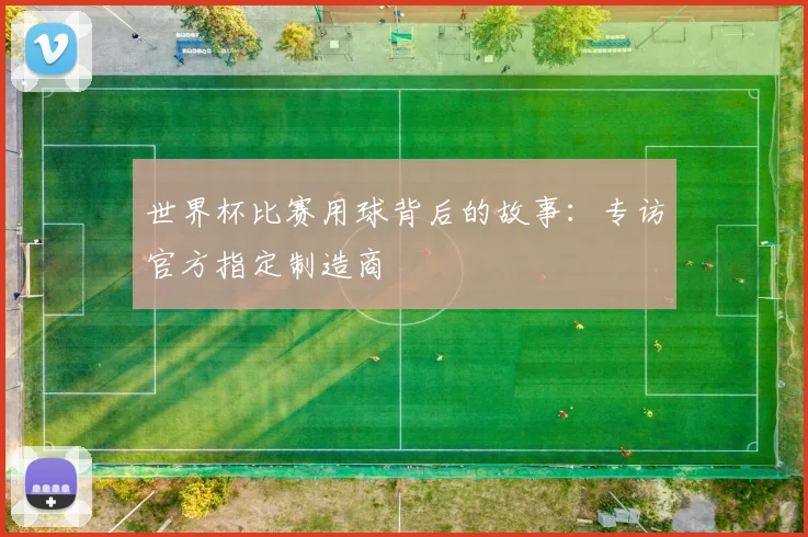 世界杯比赛用球背后的故事:专访官方指定制造商