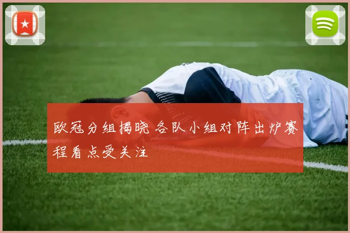 欧冠分组揭晓 各队小组对阵出炉赛程看点受关注