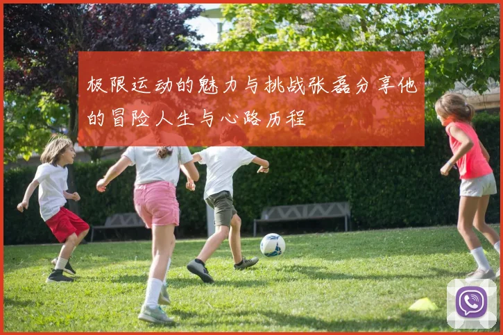 极限运动的魅力与挑战张磊分享他的冒险人生与心路历程