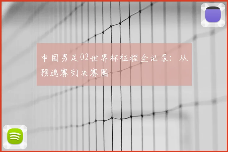 中国男足02世界杯征程全记录:从预选赛到决赛圈