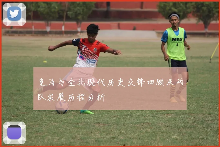 皇马与全北现代历史交锋回顾及两队发展历程分析