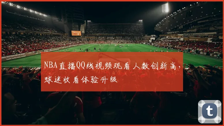 NBA直播QQ线视频观看人数创新高,球迷收看体验升级