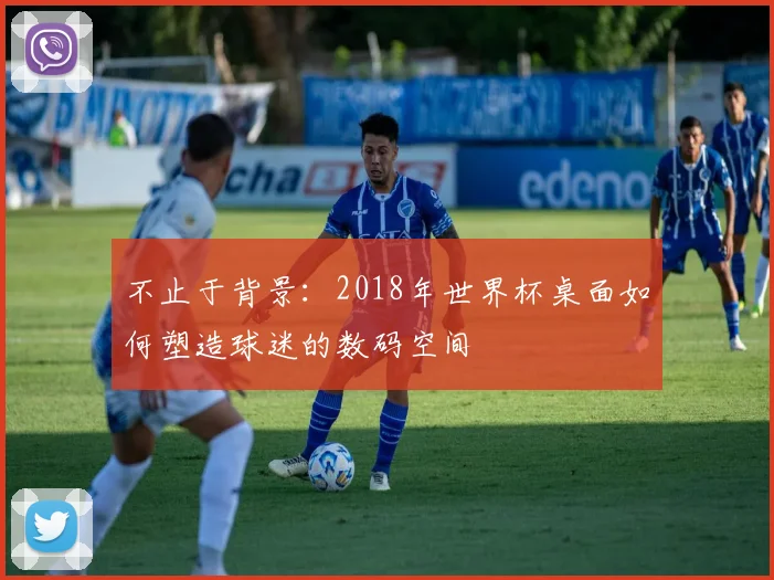 不止于背景：2018年世界杯桌面如何塑造球迷的数码空间