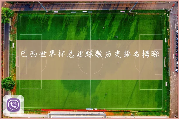 巴西世界杯总进球数历史排名揭晓