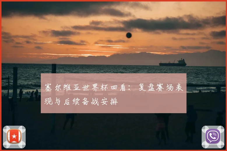 塞尔维亚世界杯回看:复盘赛场表现与后续备战安排