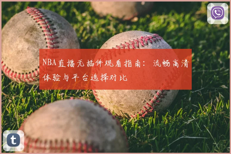 NBA直播无插件观看指南:流畅高清体验与平台选择对比