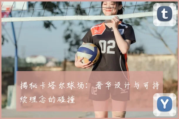 揭秘卡塔尔球场:奢华设计与可持续理念的碰撞