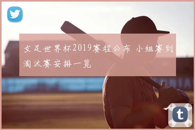 女足世界杯2019赛程公布 小组赛到淘汰赛安排一览