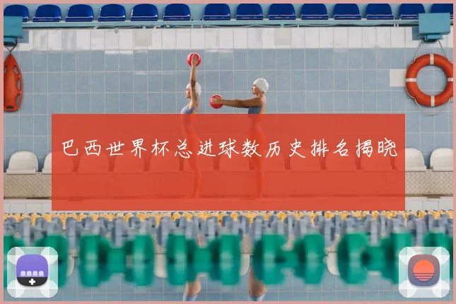 巴西世界杯总进球数历史排名揭晓