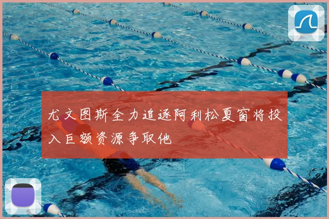 尤文图斯全力追逐阿利松夏窗将投入巨额资源争取他