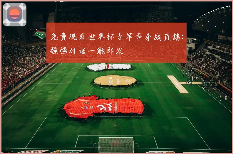 免费观看世界杯季军争夺战直播:强强对话一触即发
