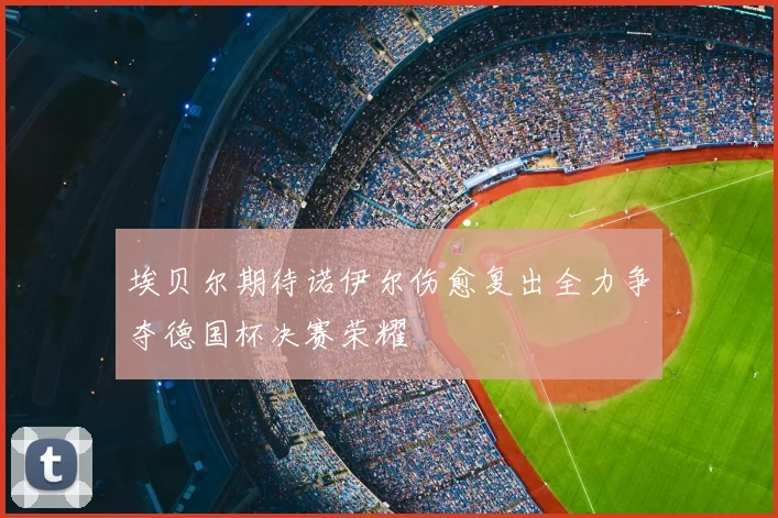 埃贝尔期待诺伊尔伤愈复出全力争夺德国杯决赛荣耀