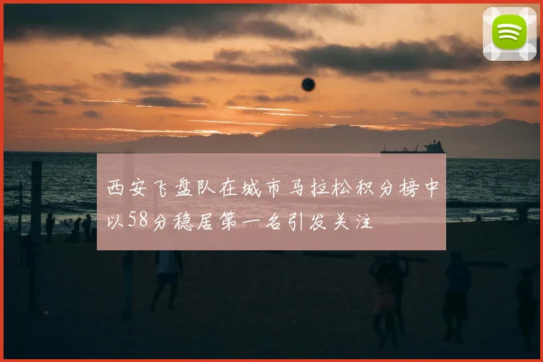 西安飞盘队在城市马拉松积分榜中以58分稳居第一名引发关注