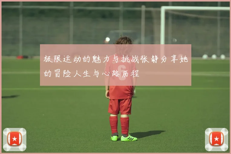 极限运动的魅力与挑战张静分享她的冒险人生与心路历程