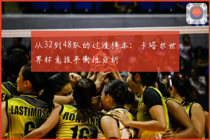 从32到48队的过渡样本:卡塔尔世界杯竞技平衡性分析