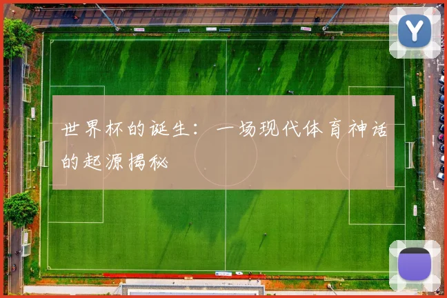 世界杯的诞生:一场现代体育神话的起源揭秘