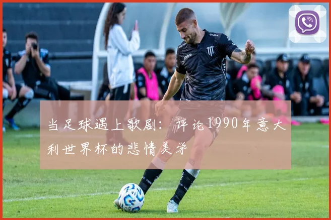 当足球遇上歌剧:评论1990年意大利世界杯的悲情美学