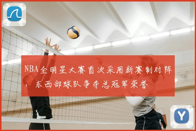 NBA全明星大赛首次采用新赛制对阵，东西部球队争夺总冠军荣誉