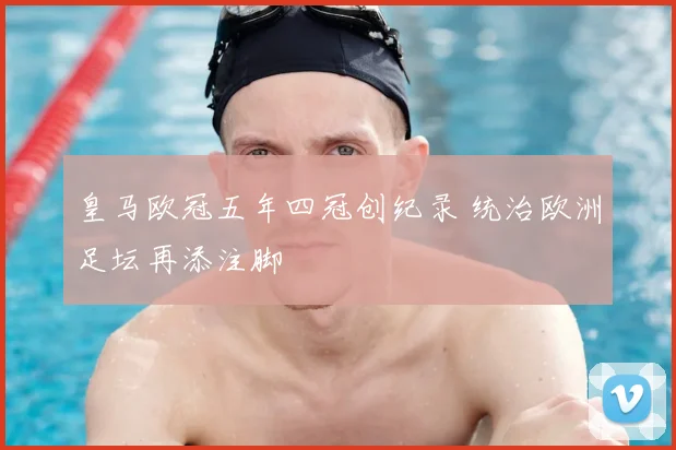 皇马欧冠五年四冠创纪录 统治欧洲足坛再添注脚