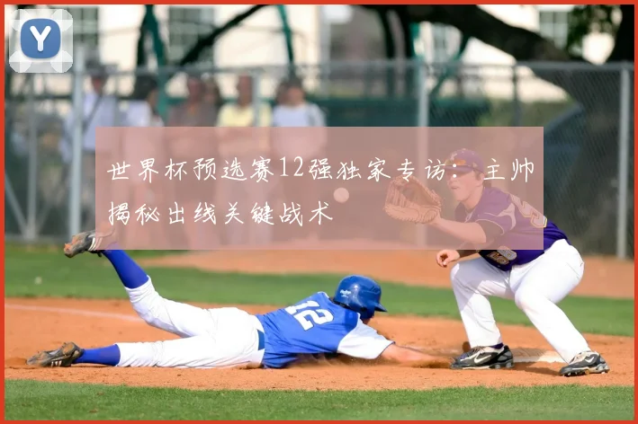 世界杯预选赛12强独家专访:主帅揭秘出线关键战术