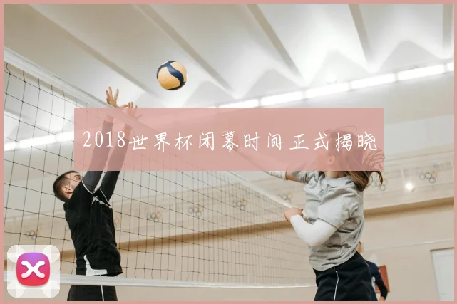 2018世界杯闭幕时间正式揭晓