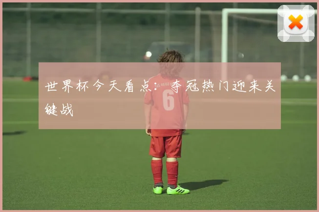 世界杯今天看点:夺冠热门迎来关键战