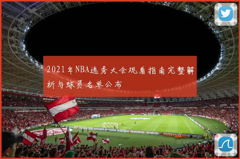 2021年NBA选秀大会观看指南完整解析与球员名单公布
