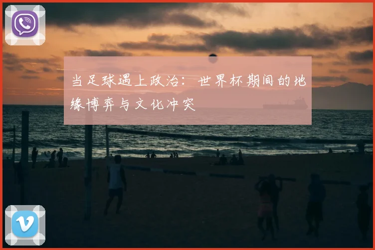 当足球遇上政治:世界杯期间的地缘博弈与文化冲突