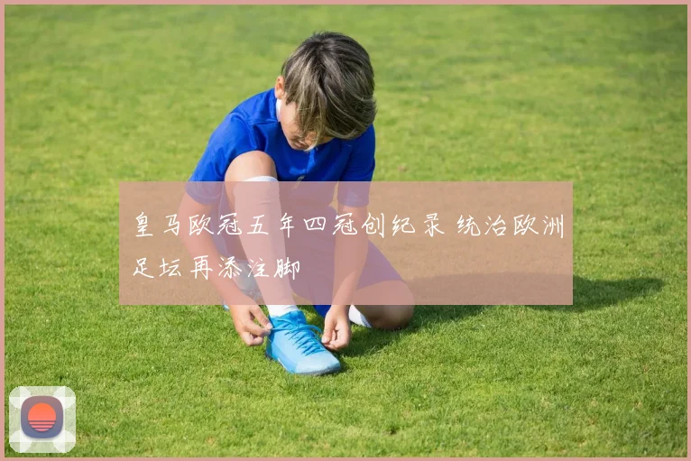 皇马欧冠五年四冠创纪录 统治欧洲足坛再添注脚