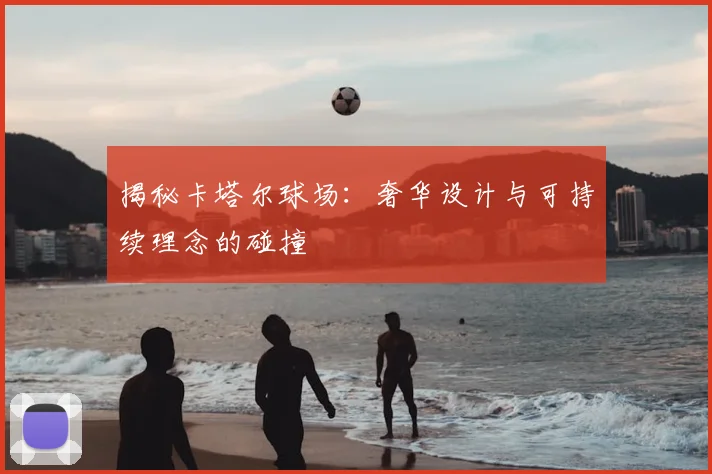 揭秘卡塔尔球场:奢华设计与可持续理念的碰撞