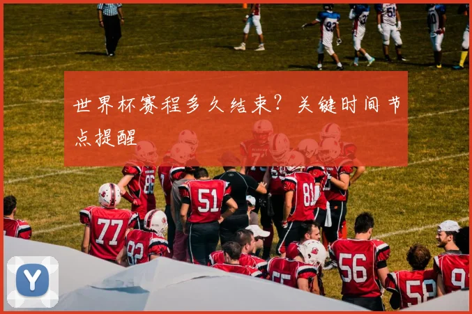 世界杯赛程多久结束？关键时间节点提醒