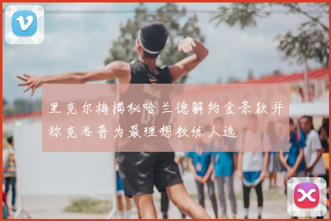 里克尔梅揭秘哈兰德解约金条款并称克洛普为最理想教练人选