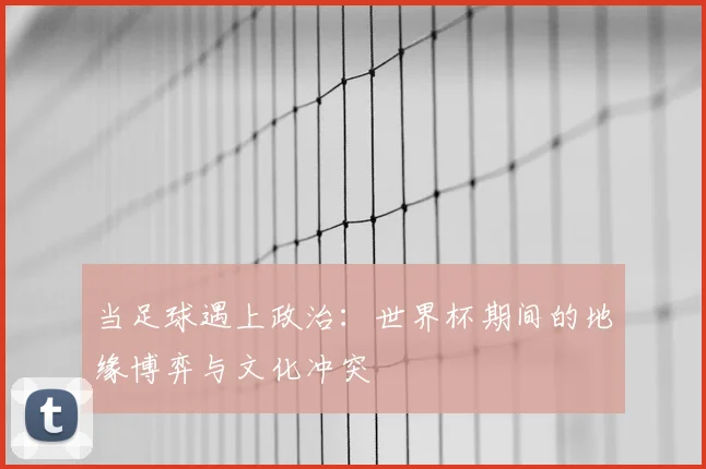 当足球遇上政治:世界杯期间的地缘博弈与文化冲突