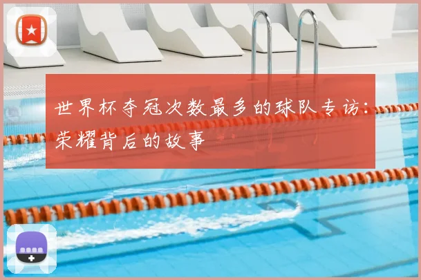世界杯夺冠次数最多的球队专访:荣耀背后的故事
