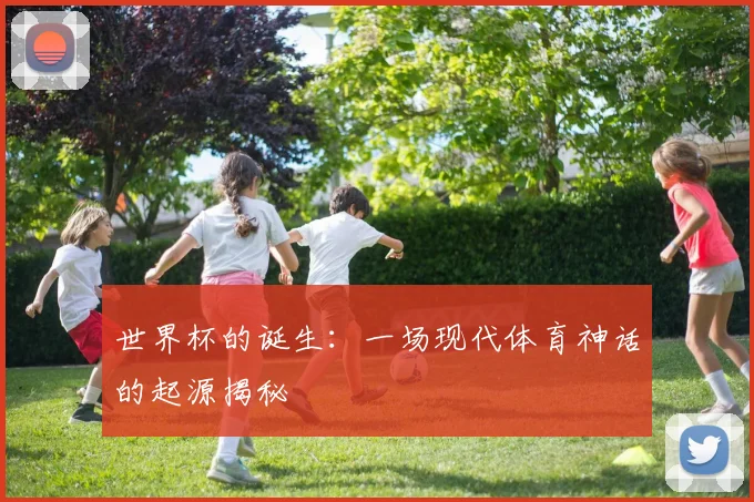 世界杯的诞生:一场现代体育神话的起源揭秘
