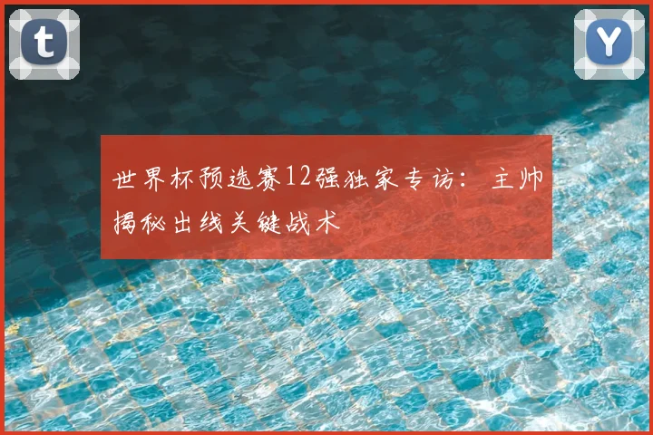 世界杯预选赛12强独家专访:主帅揭秘出线关键战术